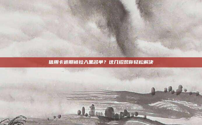 信用卡逾期被拉入黑名單？這幾招幫你輕松解決