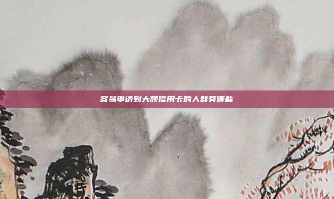 容易申請到大額信用卡的人群有哪些
