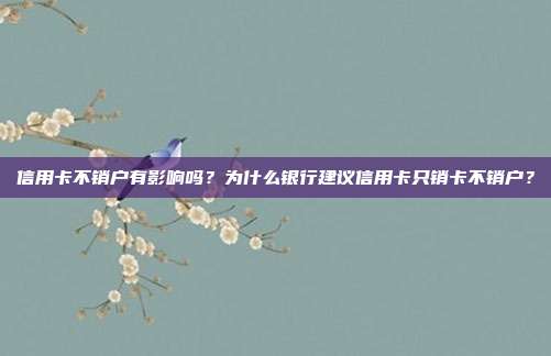 信用卡不銷戶有影響嗎?為什么銀行建議信用卡只銷卡不銷戶?