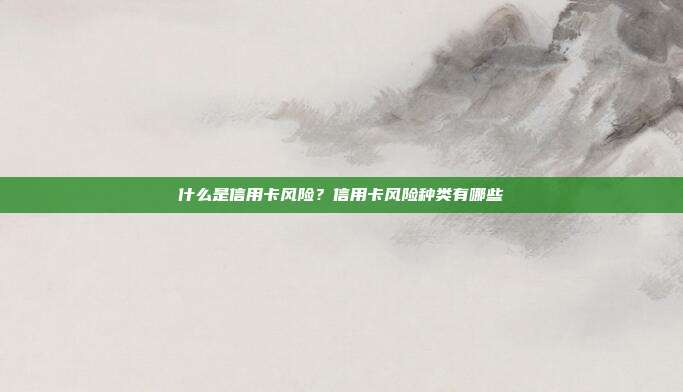 什么是信用卡風(fēng)險(xiǎn)?信用卡風(fēng)險(xiǎn)種類有哪些