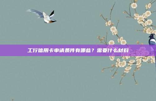 工行信用卡申請條件有哪些？需要什么材料
