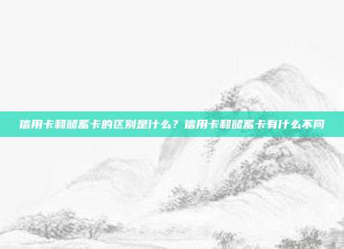 信用卡和儲蓄卡的區別是什么？信用卡和儲蓄卡有什么不同