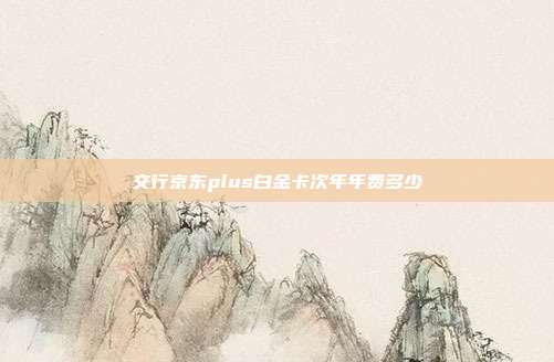 交行京東plus白金卡次年年費多少