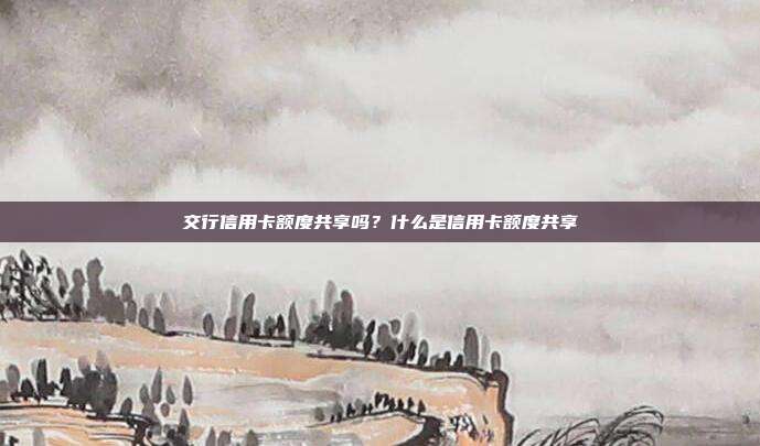 交行信用卡額度共享嗎？什么是信用卡額度共享