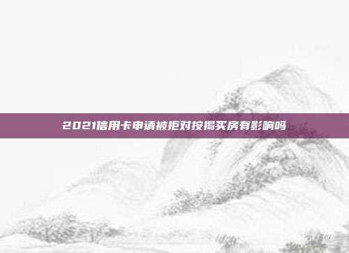 2021信用卡申請被拒對按揭買房有影響嗎