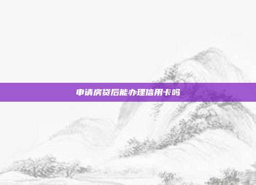 申請房貸后能辦理信用卡嗎