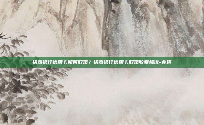 招商銀行信用卡如何取現(xiàn)？招商銀行信用卡取現(xiàn)收費標準-套現(xiàn)