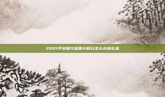 2021平安銀行信用卡積分怎么兌換禮品