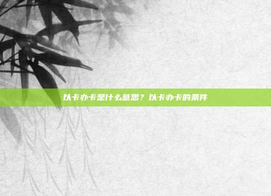 以卡辦卡是什么意思?以卡辦卡的條件