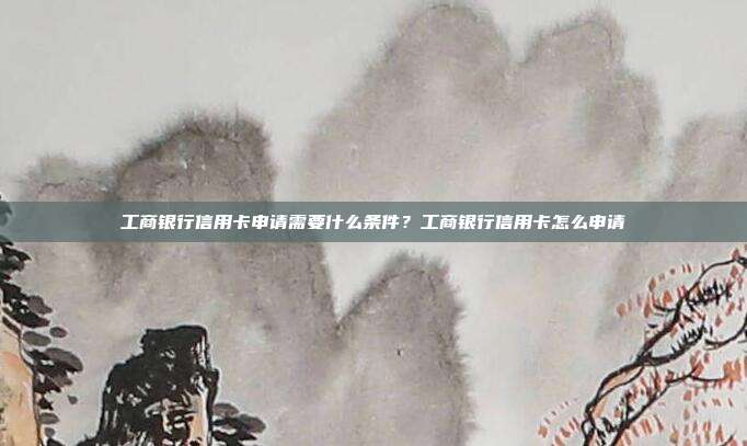工商銀行信用卡申請需要什么條件？工商銀行信用卡怎么申請