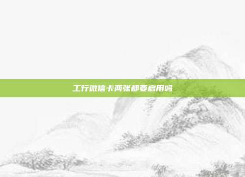 工行微信卡兩張都要啟用嗎