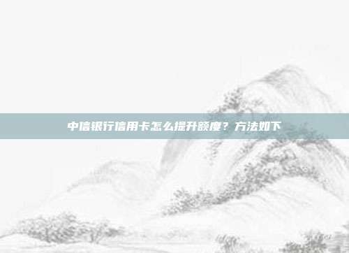 中信銀行信用卡怎么提升額度?方法如下