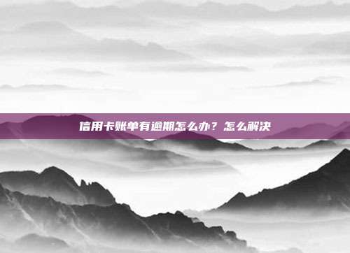 信用卡賬單有逾期怎么辦?怎么解決