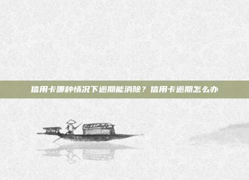 信用卡哪種情況下逾期能消除?信用卡逾期怎么辦