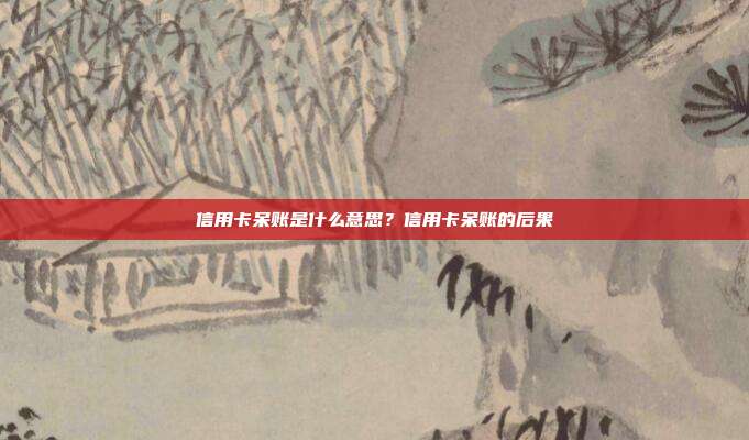 信用卡呆賬是什么意思？信用卡呆賬的后果