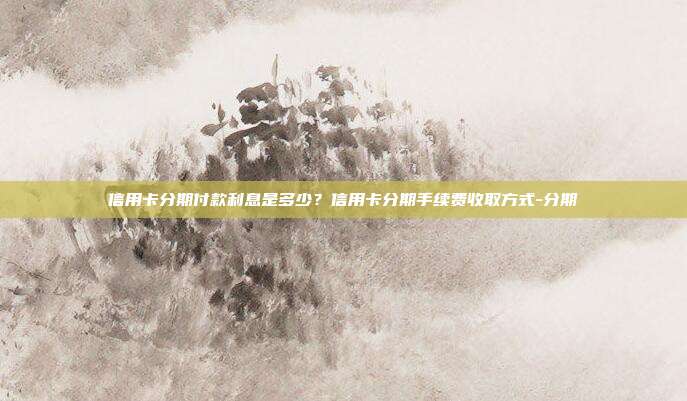 信用卡分期付款利息是多少?信用卡分期手續費收取方式-分期