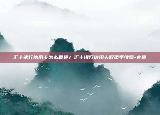 匯豐銀行信用卡怎么取現?匯豐銀行信用卡取現手續費-套現