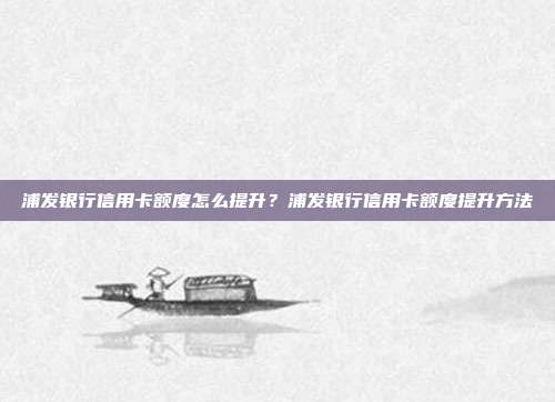 浦發銀行信用卡額度怎么提升?浦發銀行信用卡額度提升方法
