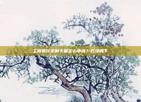 工商銀行定制卡面怎么申請?方法如下