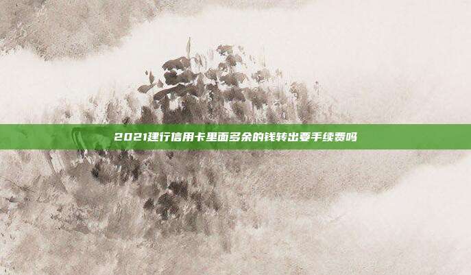 2021建行信用卡里面多余的錢轉(zhuǎn)出要手續(xù)費(fèi)嗎