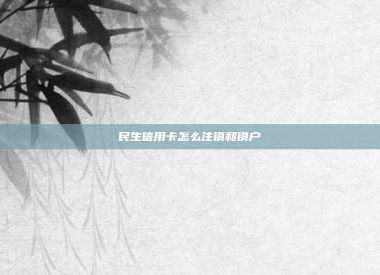 民生信用卡怎么注銷和銷戶