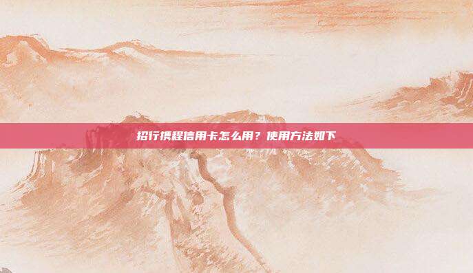 招行攜程信用卡怎么用？使用方法如下