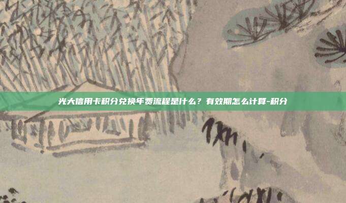 光大信用卡積分兌換年費流程是什么?有效期怎么計算-積分