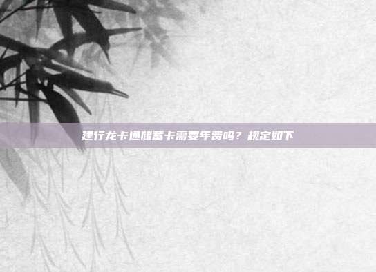 建行龍卡通儲(chǔ)蓄卡需要年費(fèi)嗎?規(guī)定如下