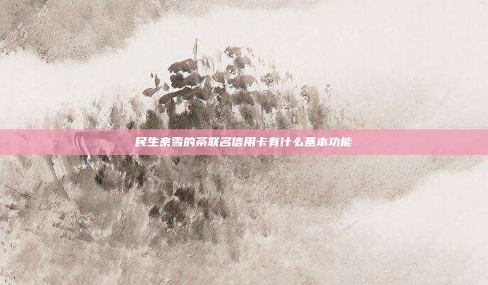 民生奈雪的茶聯(lián)名信用卡有什么基本功能
