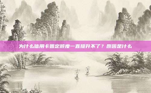 為什么信用卡固定額度一直提升不了?原因是什么