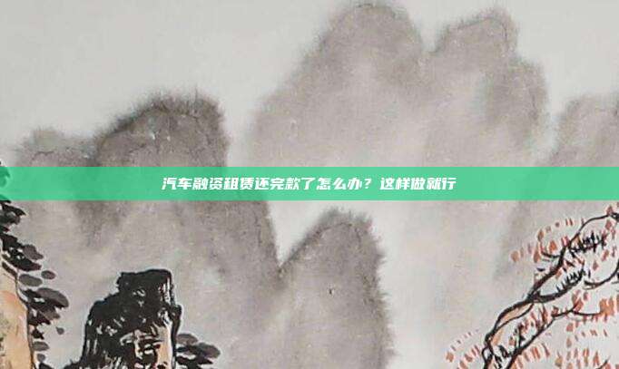 汽車融資租賃還完款了怎么辦?這樣做就行