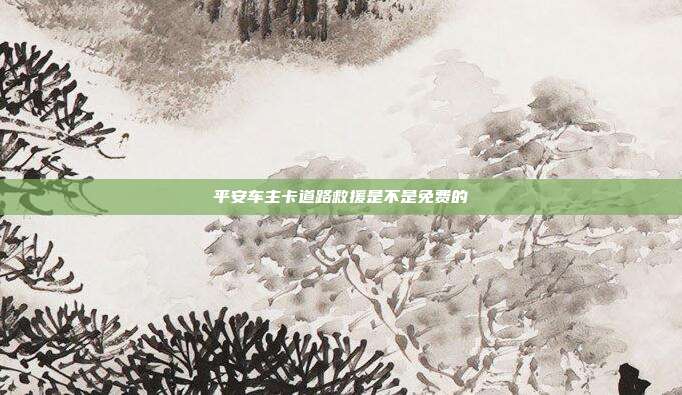 平安車主卡道路救援是不是免費的