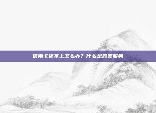 信用卡還不上怎么辦?什么是容差服務
