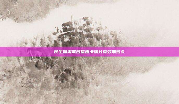 民生國美聯(lián)名信用卡積分有效期多久