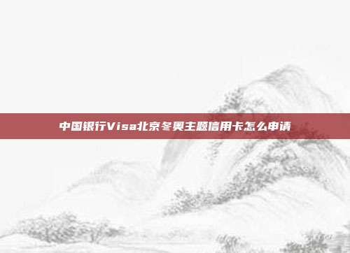 中國銀行Visa北京冬奧主題信用卡怎么申請