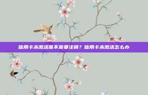 信用卡未激活需不需要注銷？信用卡未激活怎么辦