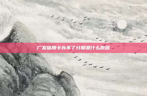 廣發信用卡辦不了分期是什么原因