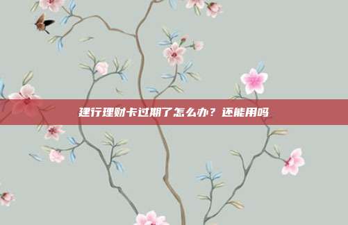 建行理財卡過期了怎么辦？還能用嗎