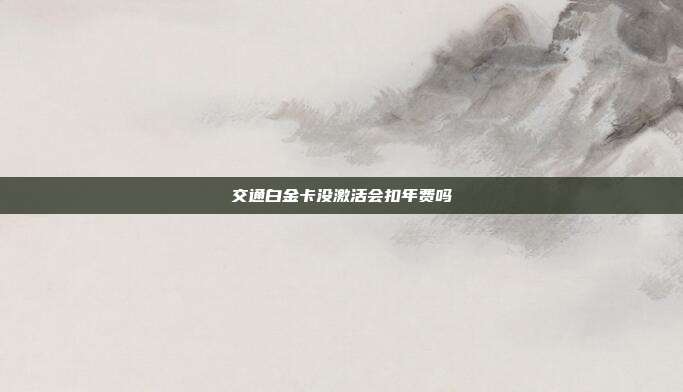 交通白金卡沒激活會扣年費嗎