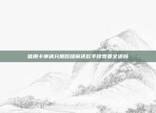 信用卡申請分期后提前還款手續費要全還嗎