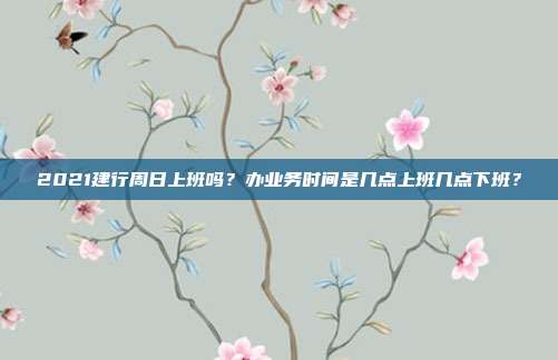 2021建行周日上班嗎?辦業(yè)務(wù)時(shí)間是幾點(diǎn)上班幾點(diǎn)下班?