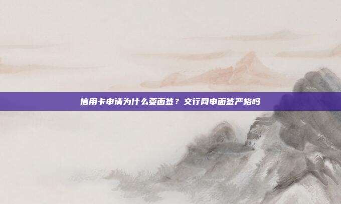 信用卡申請(qǐng)為什么要面簽?交行網(wǎng)申面簽嚴(yán)格嗎