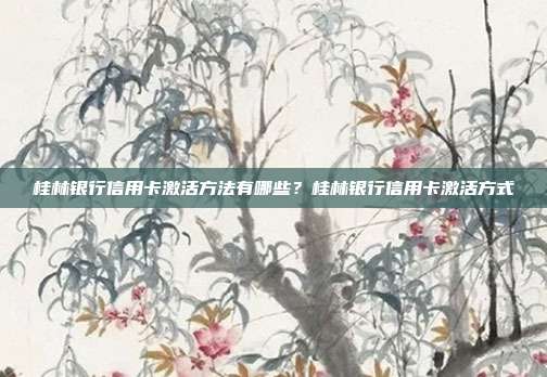 桂林銀行信用卡激活方法有哪些？桂林銀行信用卡激活方式