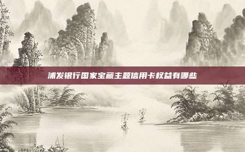 浦發銀行國家寶藏主題信用卡權益有哪些
