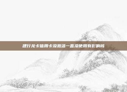 建行龍卡信用卡沒激活一直沒使用有影響嗎