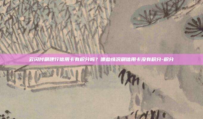云閃付刷建行信用卡有積分嗎？哪些情況刷信用卡沒有積分-積分
