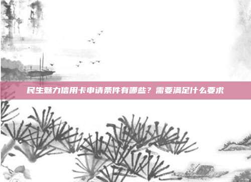民生魅力信用卡申請(qǐng)條件有哪些？需要滿足什么要求