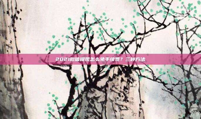 2021微信提現怎么免手續費？三種方法