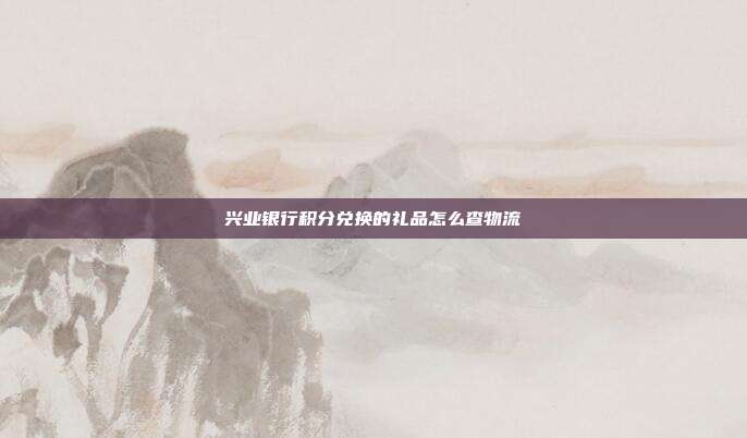 興業銀行積分兌換的禮品怎么查物流