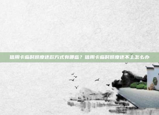 信用卡臨時額度還款方式有哪些?信用卡臨時額度還不上怎么辦